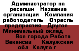 Администратор на ресепшн › Название организации ­ Компания-работодатель › Отрасль предприятия ­ Другое › Минимальный оклад ­ 25 000 - Все города Работа » Вакансии   . Калужская обл.,Калуга г.